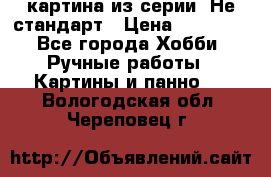 картина из серии- Не стандарт › Цена ­ 19 000 - Все города Хобби. Ручные работы » Картины и панно   . Вологодская обл.,Череповец г.